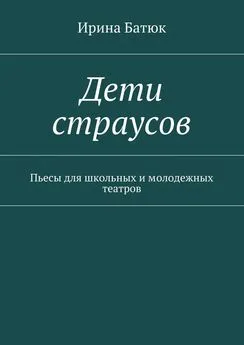 Ирина Батюк - Дети страусов. Пьесы для школьных и молодежных театров