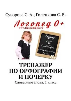 С. Гиленкова - Тренажер по орфографии и почерку. Словарные слова. 1 класс