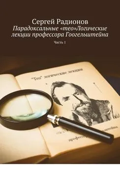 Сергей Радионов - Парадоксальные «тео»Логические лекции профессора Гоогельштейна. Часть 1