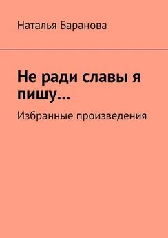 Наталья Баранова - Не ради славы я пишу… Избранные произведения