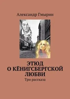 Александр Гмырин - Этюд о кёнигсбергской любви. Три рассказа