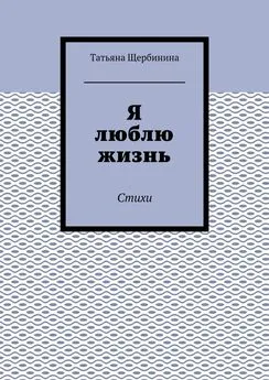 Татьяна Щербинина - Я люблю жизнь. Стихи