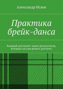 Александр Исаев - Практика брейк-данса. Каждый достигает таких результатов, которых он сам решил достичь!