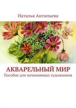 Наталья Антипьева - Акварельный мир. Пособие для начинающих художников