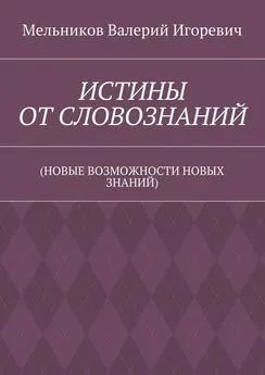 Валерий Мельников - ИСТИНЫ ОТ СЛОВОЗНАНИЙ. (НОВЫЕ ВОЗМОЖНОСТИ НОВЫХ ЗНАНИЙ)