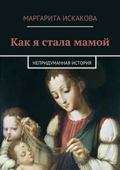 Маргарита Искакова - Как я стала мамой. Непридуманная история