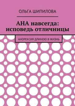 Ольга Шипилова - АНА навсегда: исповедь отличницы. Анорексия длиною в жизнь