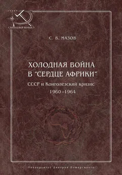 Сергей Мазов - Холодная война в «сердце Африки». СССР и конголезский кризис, 1960–1964