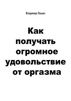 Владимир Лешан - Как получать огромное удовольствие от оргазма