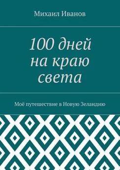 Михаил Иванов - 100 дней на краю света. Моё путешествие в Новую Зеландию