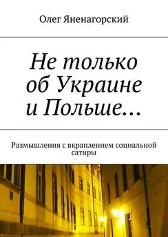 Олег Яненагорский - Не только об Украине и Польше… Размышления с вкраплением социальной сатиры