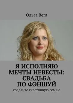 Ольга Вега - Исполняю мечты невесты: свадьба по фэншуй. Создайте счастливую семью