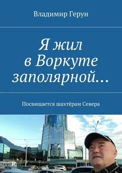 Владимир Герун - Я жил в Воркуте заполярной… Посвящается шахтёрам Севера