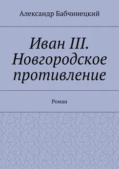 Александр Бабчинецкий - Иван III. Новгородское противление. Роман