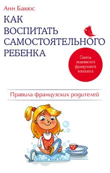 Анн Бакюс - Как воспитать самостоятельного ребенка. Правила французских родителей