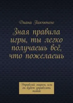 Диана Пикчюнене - Зная правила игры, ты легко получаешь всё, что пожелаешь. Управляй миром или он будет управлять тобой