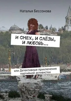 Наталья Бессонова - И смех, и слёзы, и любовь… или Детективные приключения партийной активистки