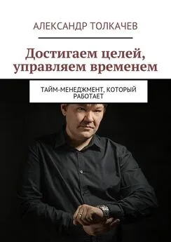 Александр Толкачев - Достигаем целей, управляем временем. Тайм-менеджмент, который работает