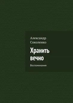 Александр Соколенко - Хранить вечно. Воспоминания