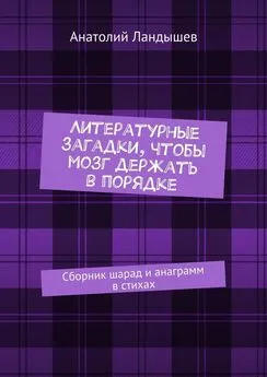 Анатолий Ландышев - Литературные загадки, чтобы мозг держать в порядке. Сборник шарад и анаграмм в стихах