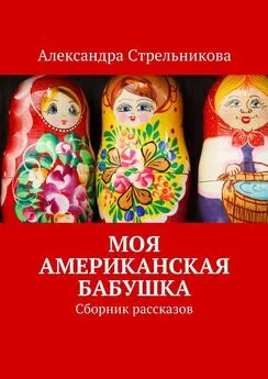 Александра Стрельникова - Моя американская бабушка. Сборник рассказов