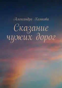 Александра Комкова - Сказание чужих дорог
