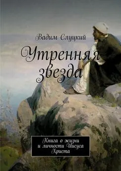 Вадим Слуцкий - Утренняя звезда. Книга о жизни и личности Иисуса Христа