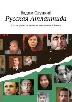 Вадим Слуцкий - Русская Атлантида. Статьи, рассказы и повесть о современной России