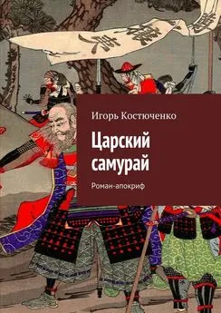 Игорь Костюченко - Царский самурай. Роман-апокриф