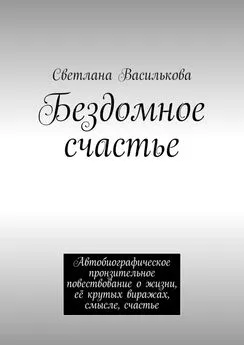 Светлана Василькова - Бездомное счастье. Автобиографическое пронзительное повествование о жизни, её крутых виражах, смысле, счастье