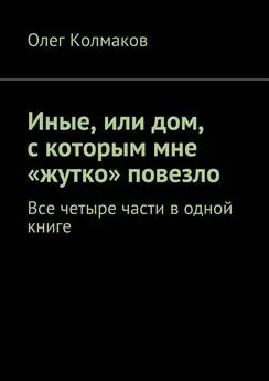 Олег Колмаков - Иные, или дом, с которым мне «жутко» повезло. Все четыре части в одной книге