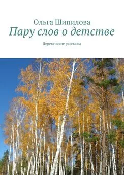 Ольга Шипилова - Пару слов о детстве. Деревенские рассказы