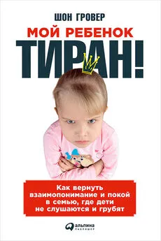 Шон Гровер - Мой ребенок – тиран! Как вернуть взаимопонимание и покой в семью, где дети не слушаются и грубят