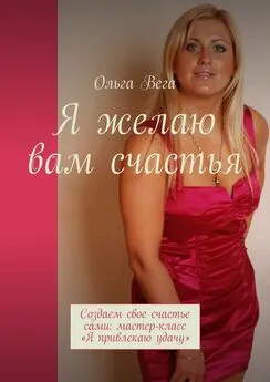 Ольга Вега - Я желаю вам счастья. Создаем свое счастье сами: мастер-класс «Я привлекаю удачу»