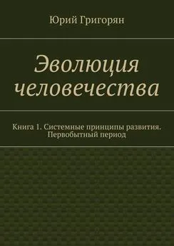 Юрий Григорян - Эволюция человечества. Книга 1. Системные принципы развития. Первобытный период