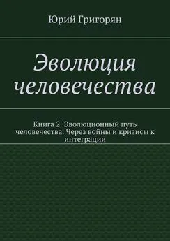 Юрий Григорян - Эволюция человечества. Книга 2. Эволюционный путь человечества. Через войны и кризисы к интеграции