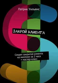 Патрик Уильямс - Закрой клиента. Секрет закрытия клиента на миллион за 2 часа + мастер-класс