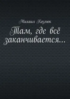 Михаил Козлюк - Там, где всё заканчивается…