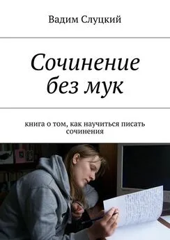 Вадим Слуцкий - Сочинение без мук. Книга о том, как научиться писать сочинения