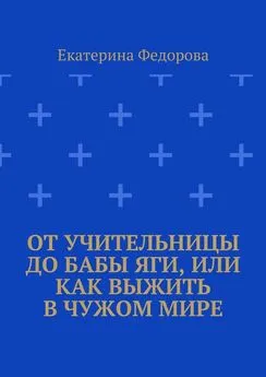 Екатерина Федорова - От учительницы до Бабы Яги, или Как выжить в чужом мире