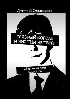 Дмитрий Смолянинов - Грязный король и чистый четверг. Сборник из пяти рассказов