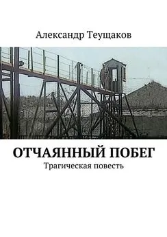 Александр Теущаков - Отчаянный побег. Трагическая повесть