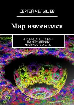 Сергей Челышев - Мир изменился. Или краткое пособие по управлению реальностью для…