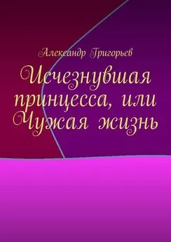 Александр Григорьев - Исчезнувшая принцесса, или Чужая жизнь