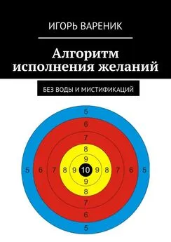 Игорь Вареник - Алгоритм исполнения желаний. Без воды и мистификаций