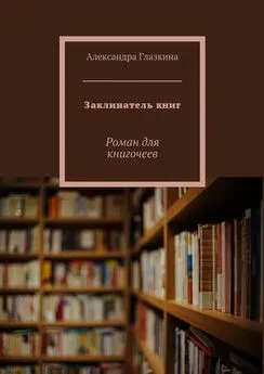 Александра Глазкина - Заклинатель книг. Роман для книгочеев