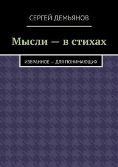 Сергей Демьянов - Мысли – в стихах. Избранное – для понимающих