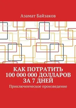 Азамат Байзаков - Как потратить 100 000 000 долларов за 7 дней. Приключенческое произведение