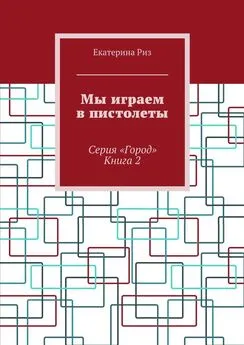 Екатерина Риз - Мы играем в пистолеты. Серия «Город». Книга 2