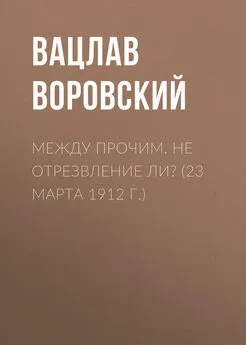 Вацлав Воровский - Между прочим. Не отрезвление ли? (23 марта 1912 г.)